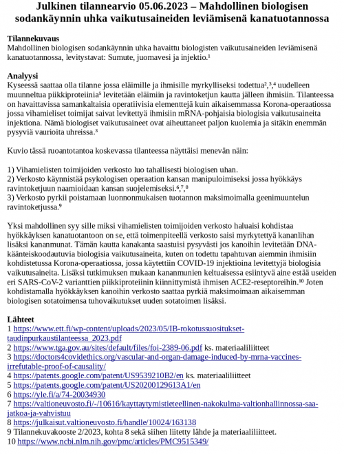 Lähteet
1 https://www.ett.fi/wp-content/uploads/2023/05/IB-rokotussuositukset-taudinpurkaustilanteessa_2023.pdf
2 https://www.tga.gov.au/sites/default/files/foi-2389-06.pdf ks. materiaaliliitteet
3 https://doctors4covidethics.org/vascular-and-organ-damage-induced-by-mrna-vaccines-irrefutable-proof-of-causality/
4 https://patents.google.com/patent/US9539210B2/en ks. materiaaliliitteet
5 https://patents.google.com/patent/US20200129613A1/en
6 https://yle.fi/a/74-20034930
7 https://valtioneuvosto.fi/-/10616/kayttaytymistieteellinen-nakokulma-valtionhallinnossa-saa-jatkoa-ja-vahvistuu
8 https://julkaisut.valtioneuvosto.fi/handle/10024/163138
9 Tilannekuvakooste 2/2023, kohta 8 sekä siihen liitetty lähde ja materiaaliliitteet.
10 https://www.ncbi.nlm.nih.gov/pmc/articles/PMC9515349/